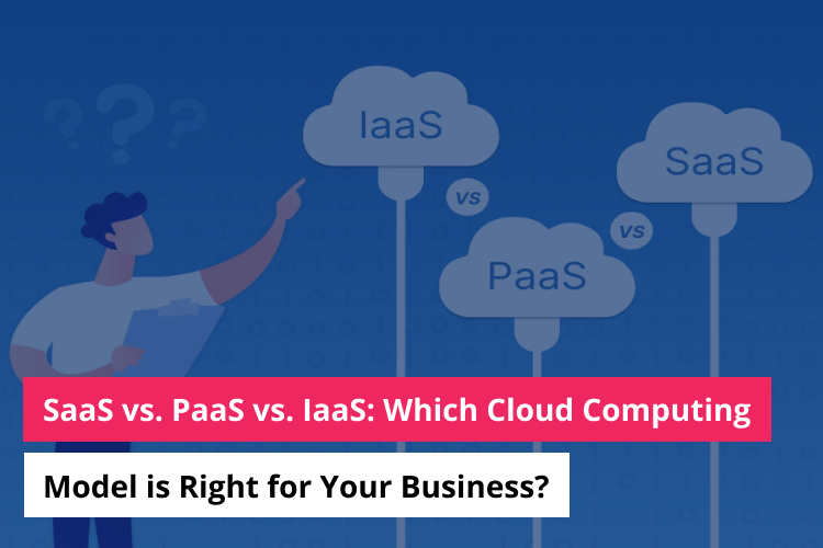 SaaS vs. PaaS vs. IaaS: Which Cloud Computing Model is Right for Your Business?