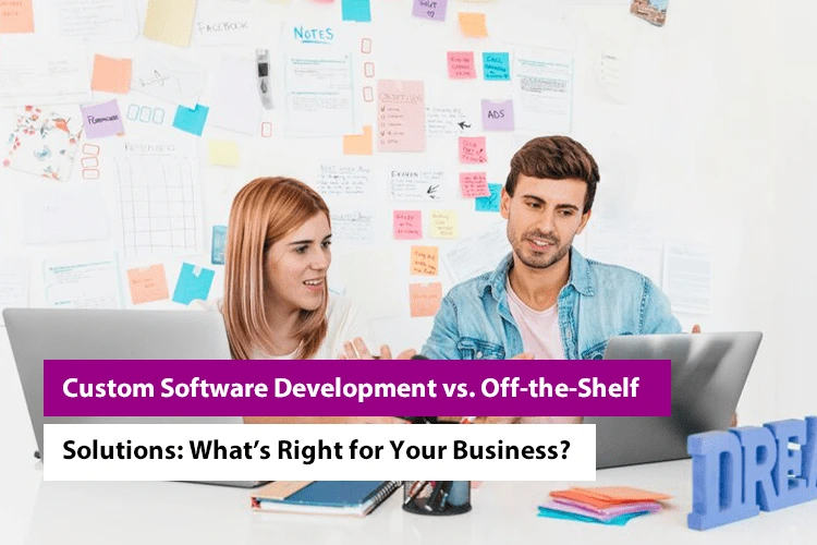 Custom Software Development vs. Off-the-Shelf Solutions: What’s Right for Your Business?