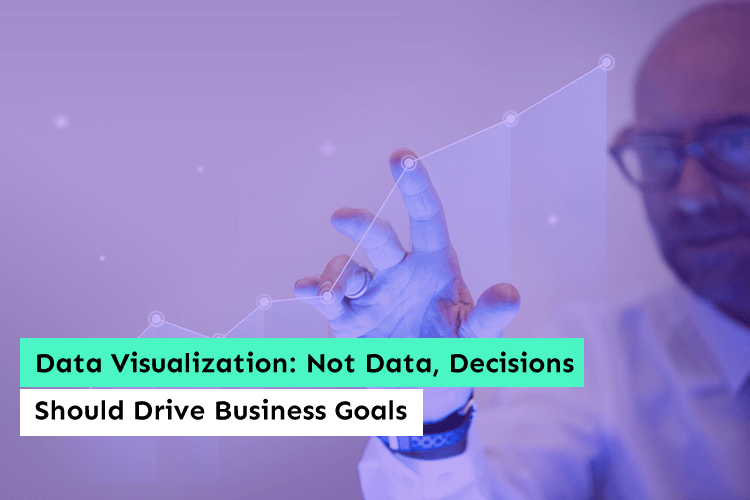 Data Visualization: Not Data, Decisions Should Drive Business Goals